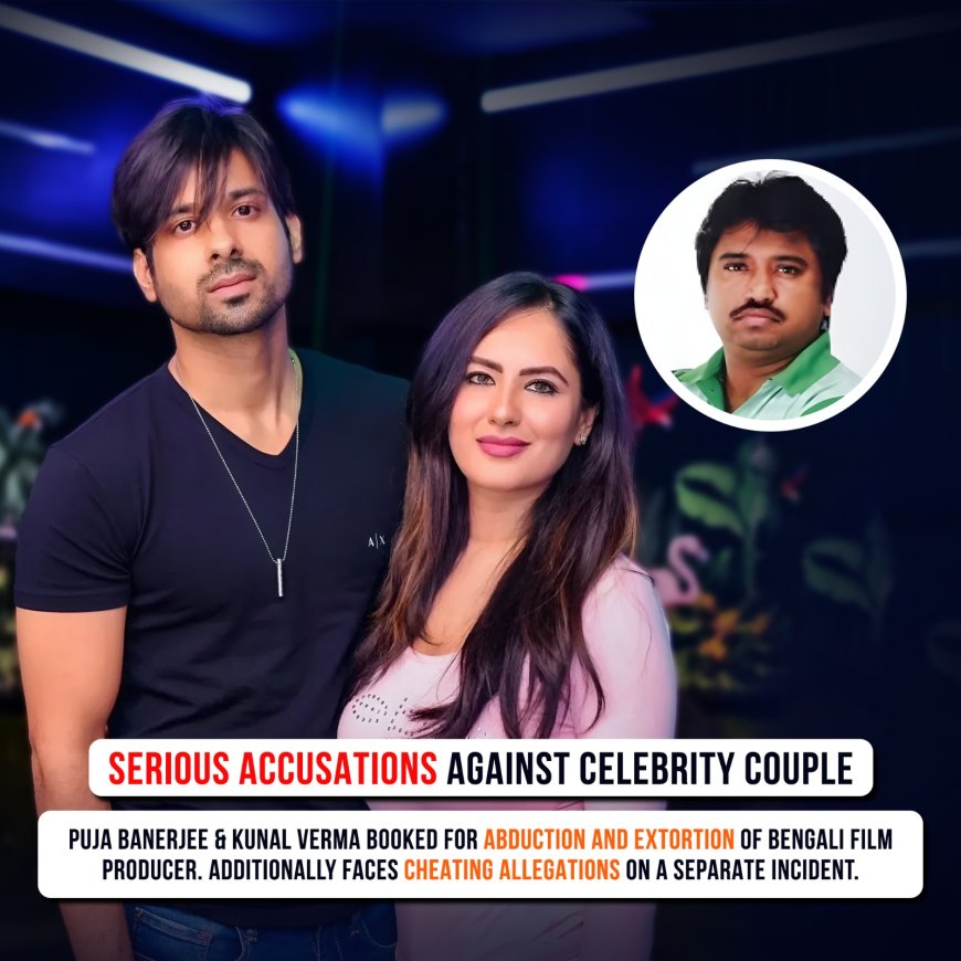 TV Stars Puja Banerjee and Kunal Verma Accused of Abduction and Extortion by Bengali Film Producer